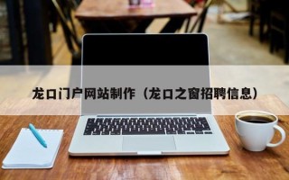 赣州龙口门户网站制作（龙口之窗招聘信息）