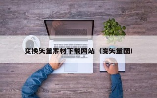 赣州变换矢量素材下载网站（变矢量图）