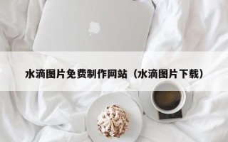 赣州水滴图片免费制作网站（水滴图片下载）