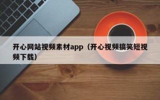 赣州开心网站视频素材app（开心视频搞笑短视频下载）