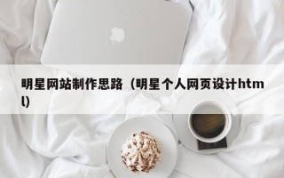 赣州明星网站制作思路（明星个人网页设计html）