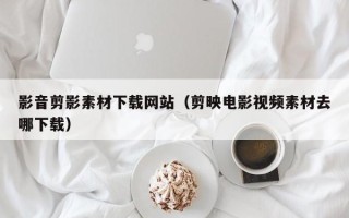 赣州影音剪影素材下载网站（剪映电影视频素材去哪下载）