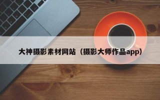 赣州大神摄影素材网站（摄影大师作品app）